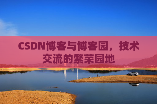 CSDN博客与博客园,技术交流的繁荣园地 CSDN博客与博客园,技术交流的繁荣园地